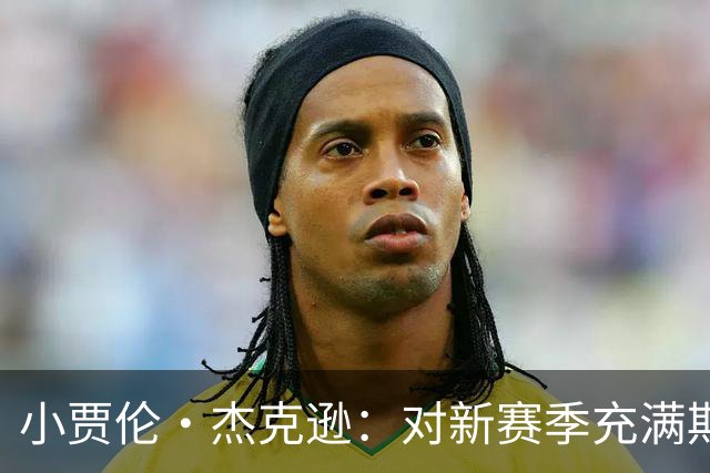 小贾伦·杰克逊：对新赛季充满期待 我们目标统一就是夺冠