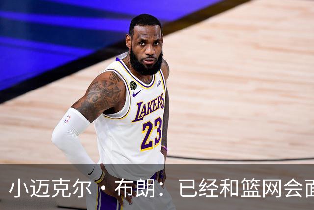 小迈克尔·布朗：已经和篮网会面三次 我们建立了不错的联系