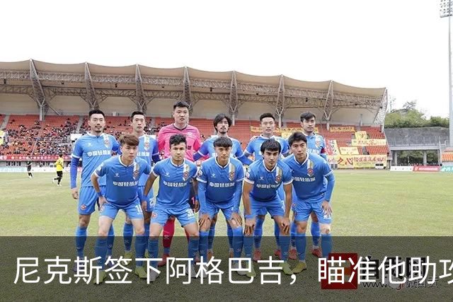 尼克斯签下阿格巴吉，瞄准他助攻布伦森的潜力