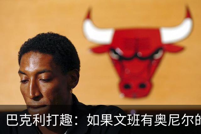 巴克利打趣：如果文班有奥尼尔的脑子 我们就得给他单开一个联赛