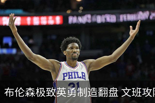 布伦森极致英勇制造翻盘 文班攻防都受挫软肋暴露