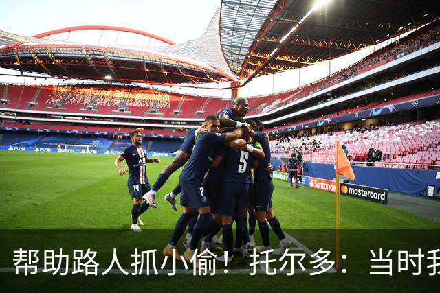 帮助路人抓小偷！托尔多：当时我没考虑太多，大家事后都感谢我