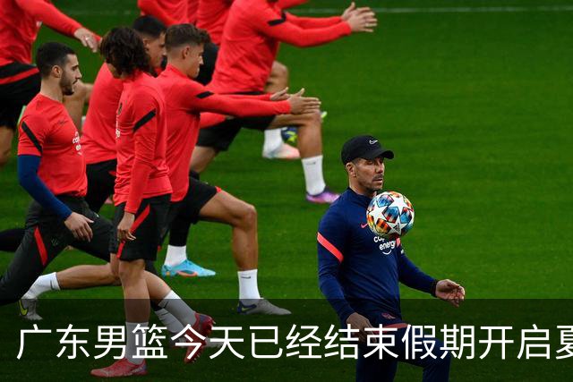 广东男篮今天已经结束假期开启夏训备战 徐杰黄明依在美特训