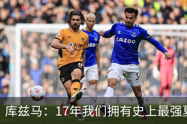 库兹马：17年我们拥有史上最强夏联阵容 那场面简直像在拍电影