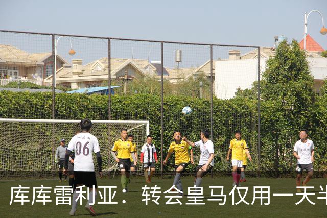库库雷利亚：转会皇马仅用一天半 让我能够专注于世界杯