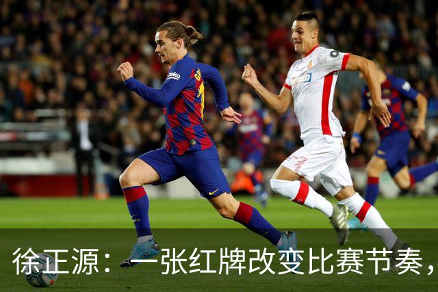 徐正源：一张红牌改变比赛节奏，队员拼尽全力