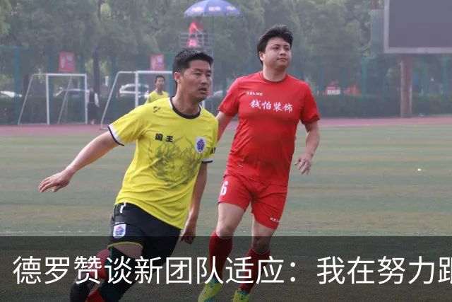 德罗赞谈新团队适应：我在努力跟上比赛节奏
