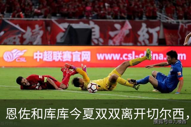 恩佐和库库今夏双双离开切尔西，回忆怒吼前队友的旧事