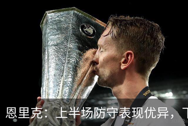 恩里克：上半场防守表现优异，下半场遇到挑战
