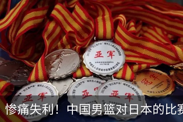 惨痛失利！中国男篮对日本的比赛未能逆转局势