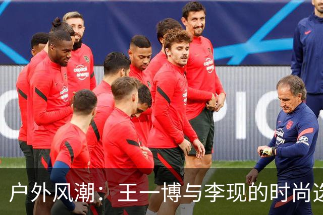 户外风潮：王一博与李现的时尚选择