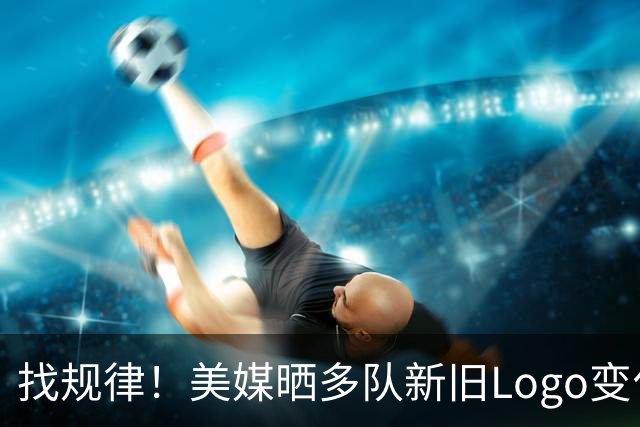 找规律！美媒晒多队新旧Logo变化 你更喜欢以前还是现在的