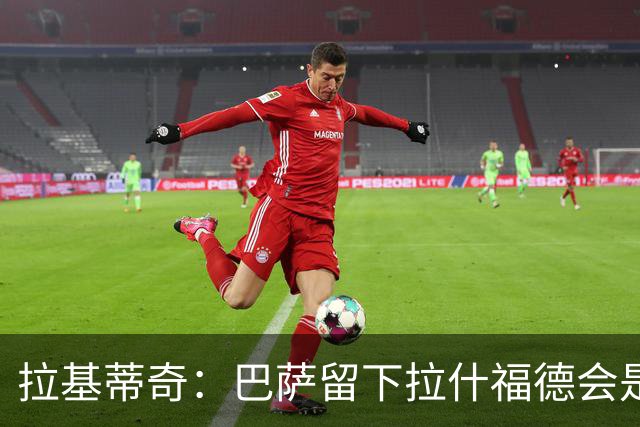 拉基蒂奇：巴萨留下拉什福德会是非常好的选择……让我们拭目以待