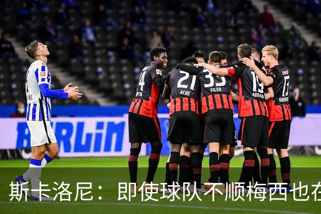 斯卡洛尼：即使球队不顺梅西也在拼抢全力以赴，他启动全队就启动