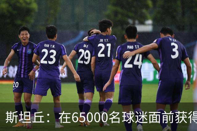 斯坦丘：在65000名球迷面前获得职业生涯第120球，我深感自豪