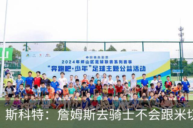 斯科特：詹姆斯去骑士不会跟米切尔抢老大 但他跟哈登绝对合不来
