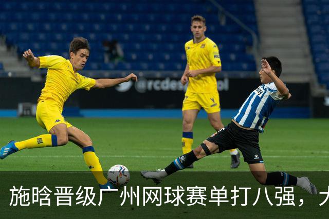 施晗晋级广州网球赛单打八强，大威与搭档进入双打半决赛