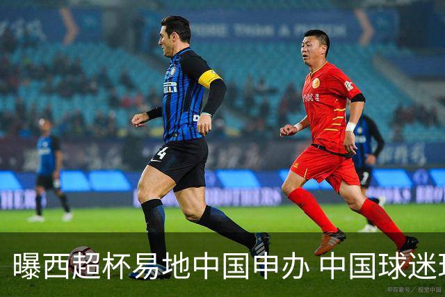 曝西超杯易地中国申办 中国球迷现场看巴萨VS皇马？