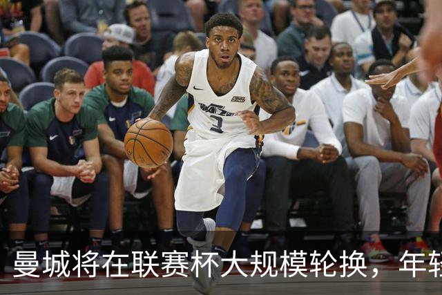 曼城将在联赛杯大规模轮换，年轻球员迎机会
