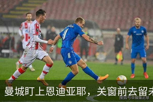 曼城盯上恩迪亚耶，关窗前去留未定