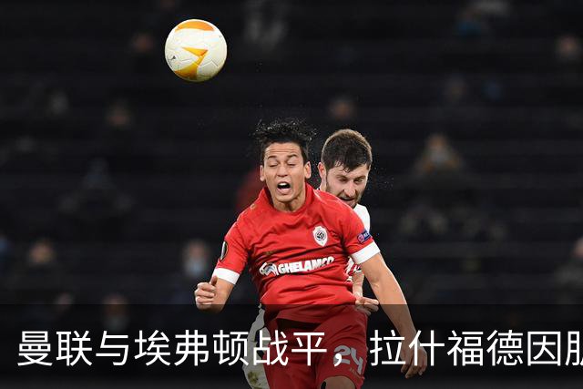 曼联与埃弗顿战平，拉什福德因肌肉不适被换下