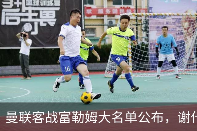 曼联客战富勒姆大名单公布，谢什科缺阵巴莱巴有望首秀