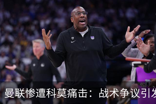 曼联惨遭科莫痛击：战术争议引发内讧