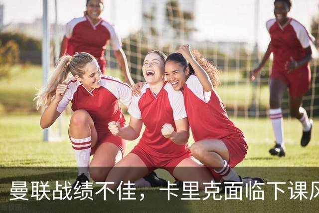 曼联战绩不佳，卡里克面临下课风险，孔蒂成热门接替者