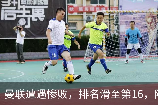 曼联遭遇惨败，排名滑至第16，降级阴影加重