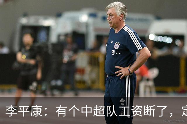李平康：有个中超队工资断了，定好的引援也没了，应该有突发情况