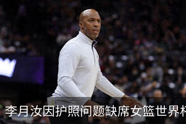 李月汝因护照问题缺席女篮世界杯，给中国队带来重大影响