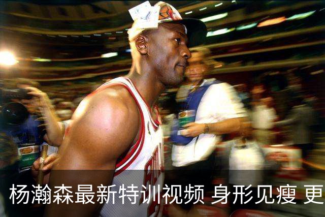 杨瀚森最新特训视频 身形见瘦 更加灵活了