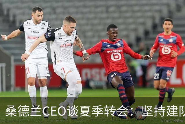 桑德兰CEO谈夏季转会：坚持建队理念与吸引核心球员