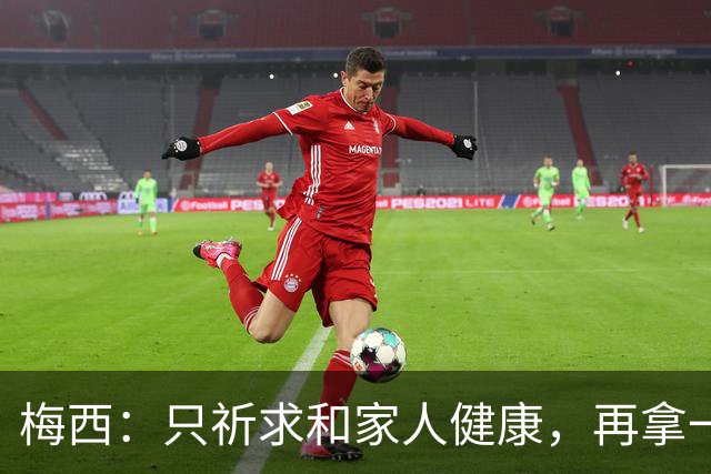 梅西：只祈求和家人健康，再拿一个世界杯？那要求太多了