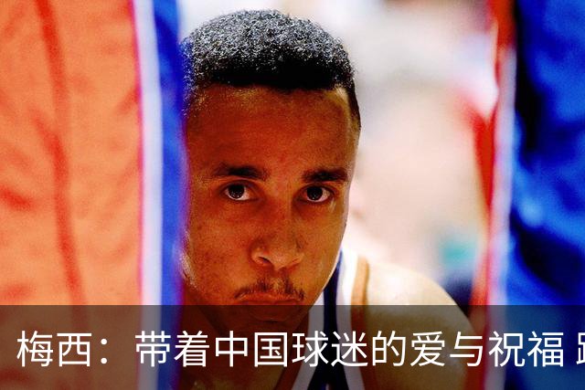 梅西：带着中国球迷的爱与祝福 跳完我的这曲终章探戈
