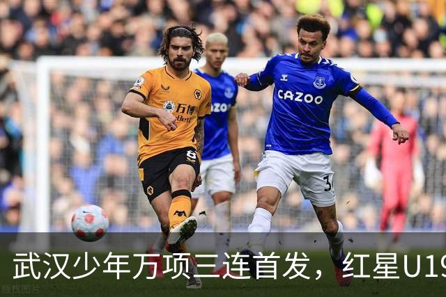 武汉少年万项三连首发，红星U19德比胜出