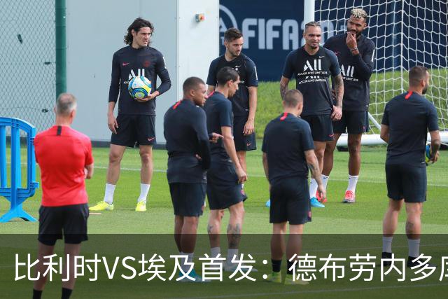 比利时VS埃及首发：德布劳内多库特罗萨德再战萨拉赫