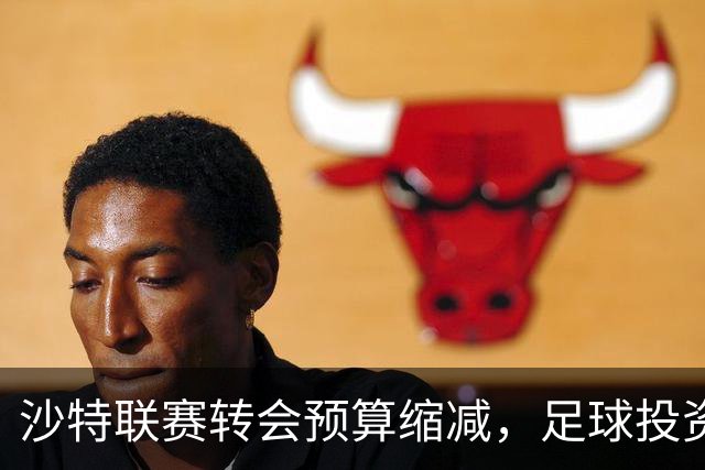 沙特联赛转会预算缩减，足球投资虽减但未退场