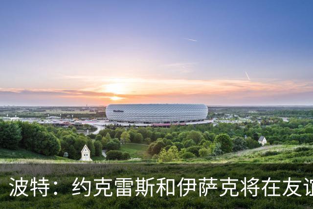 波特：约克雷斯和伊萨克将在友谊赛中首发，26名球员都可以出场
