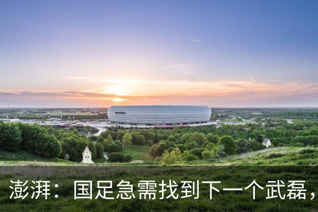 澎湃：国足急需找到下一个武磊，或许王钰栋和魏祥鑫具备潜质