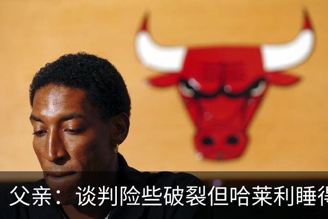 父亲：谈判险些破裂但哈莱利睡得很好，他在欧冠的表现吸引了国米