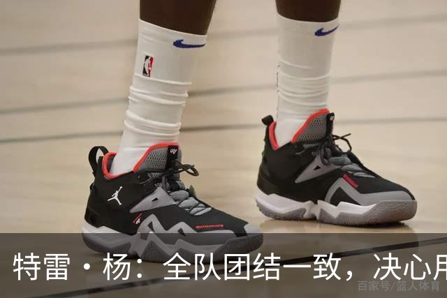 特雷·杨：全队团结一致，决心用表现回应外界评价