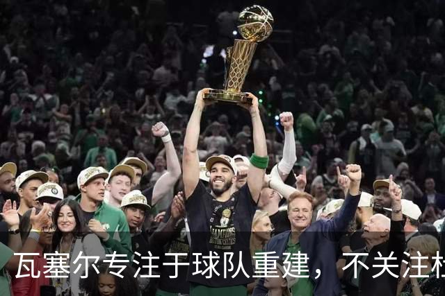 瓦塞尔专注于球队重建，不关注杜兰特的回归反应