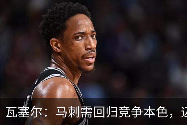 瓦塞尔：马刺需回归竞争本色，迈向新征程