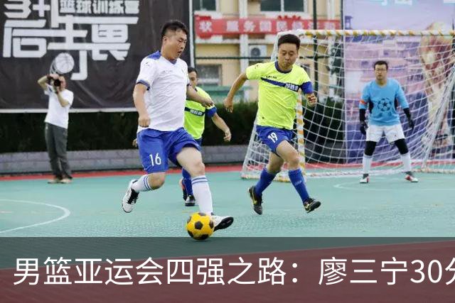 男篮亚运会四强之路：廖三宁30分力挽狂澜
