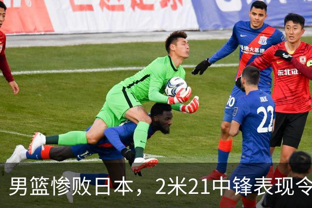 男篮惨败日本，2米21中锋表现令人失望