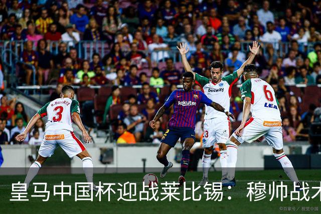 皇马中国杯迎战莱比锡：穆帅战术变更，姆巴佩追求五场连续进球