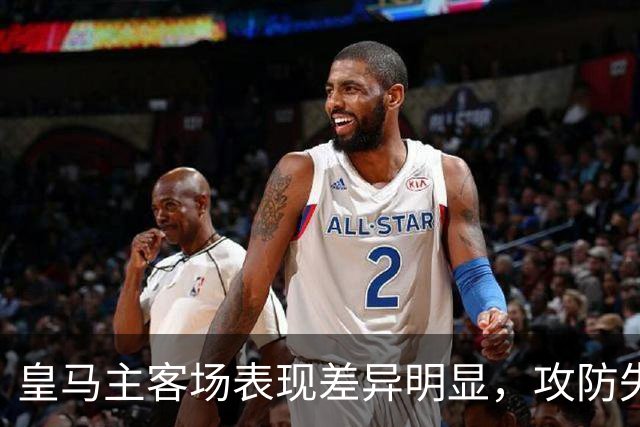 皇马主客场表现差异明显，攻防失衡亟待改善