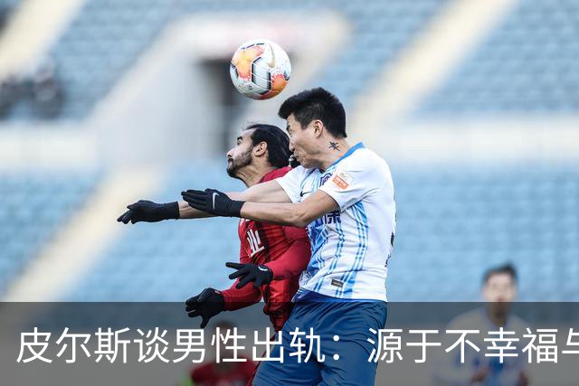皮尔斯谈男性出轨：源于不幸福与身材管理不足