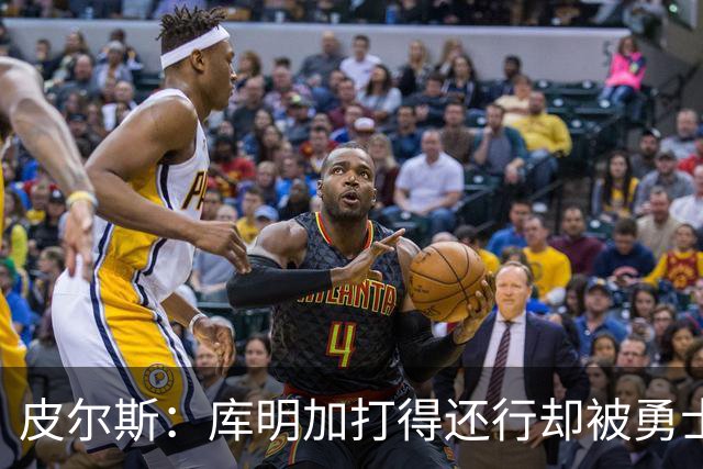 皮尔斯：库明加打得还行却被勇士和老鹰接连放弃 他到底怎么了？